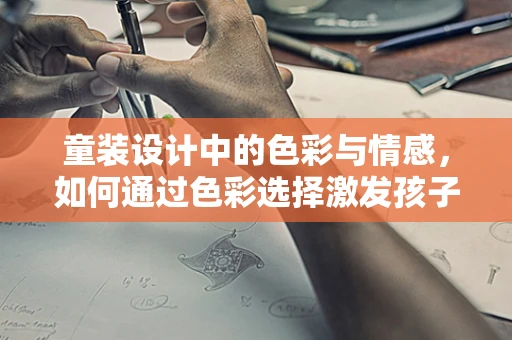 童装设计中的色彩与情感，如何通过色彩选择激发孩子的创造力？