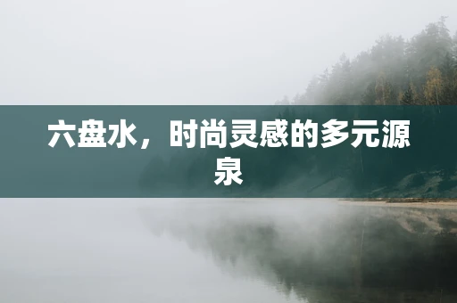 六盘水，时尚灵感的多元源泉