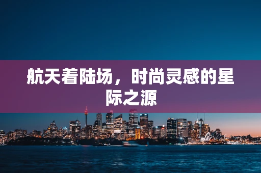 航天着陆场，时尚灵感的星际之源