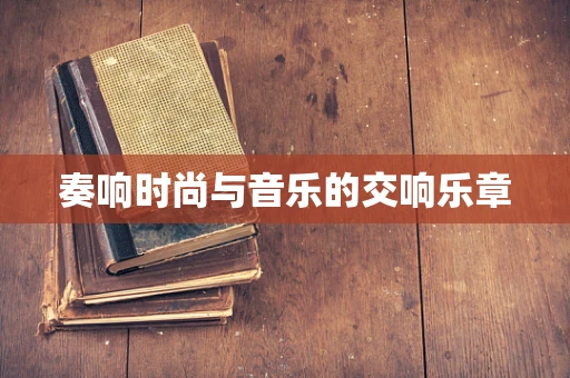 奏响时尚与音乐的交响乐章