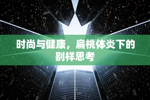 时尚与健康，扁桃体炎下的别样思考