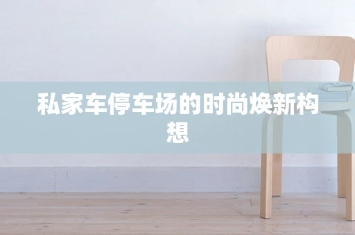 私家车停车场的时尚焕新构想