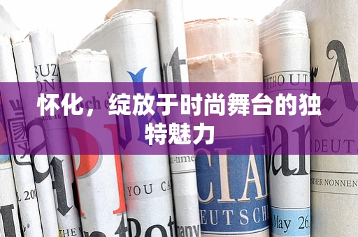 怀化，绽放于时尚舞台的独特魅力