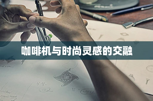 咖啡机与时尚灵感的交融