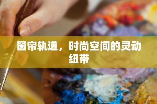 窗帘轨道，时尚空间的灵动纽带