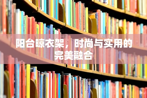 阳台晾衣架，时尚与实用的完美融合