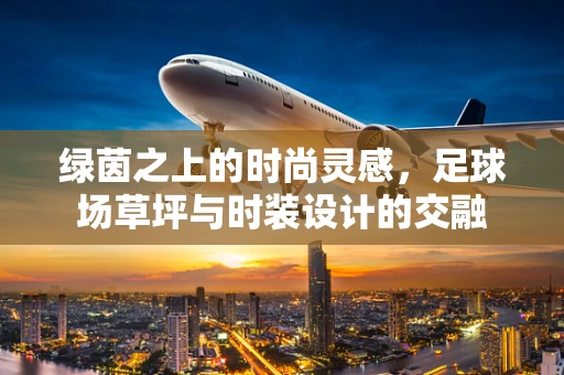 绿茵之上的时尚灵感，足球场草坪与时装设计的交融
