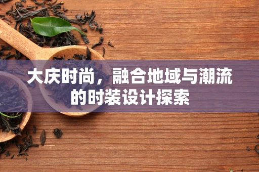 大庆时尚，融合地域与潮流的时装设计探索