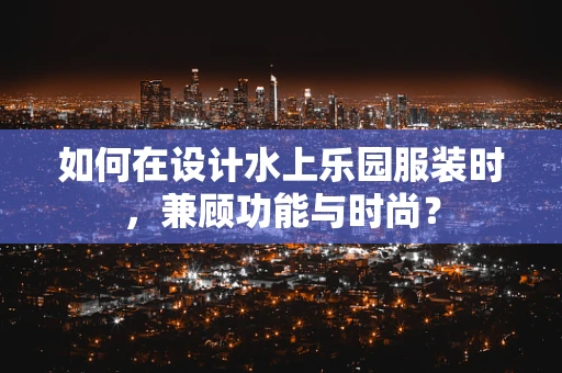 如何在设计水上乐园服装时，兼顾功能与时尚？
