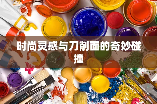 时尚灵感与刀削面的奇妙碰撞
