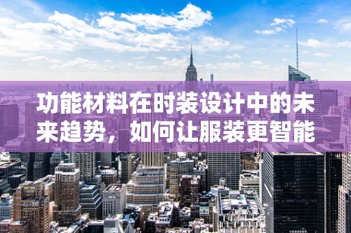 功能材料在时装设计中的未来趋势，如何让服装更智能、更可持续？