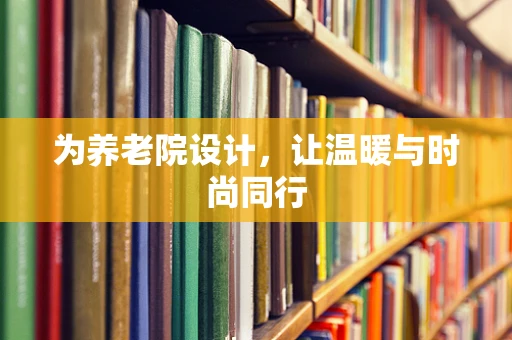 为养老院设计，让温暖与时尚同行