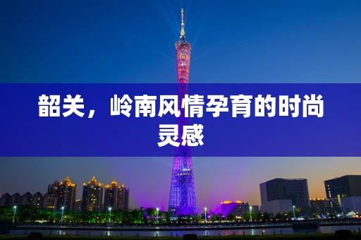 韶关，岭南风情孕育的时尚灵感
