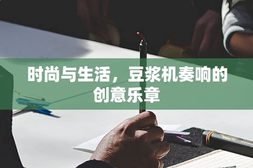 时尚与生活，豆浆机奏响的创意乐章