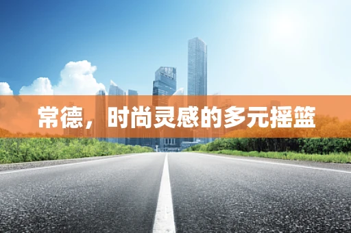 常德，时尚灵感的多元摇篮