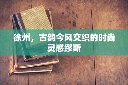 徐州，古韵今风交织的时尚灵感缪斯
