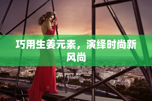 巧用生姜元素，演绎时尚新风尚