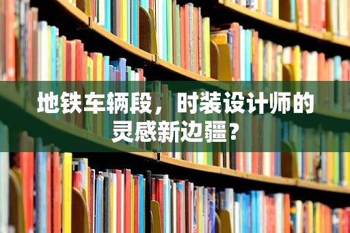 地铁车辆段，时装设计师的灵感新边疆？