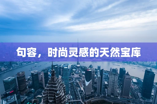 句容，时尚灵感的天然宝库