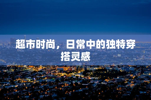 超市时尚，日常中的独特穿搭灵感