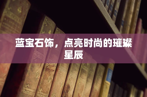 蓝宝石饰，点亮时尚的璀璨星辰