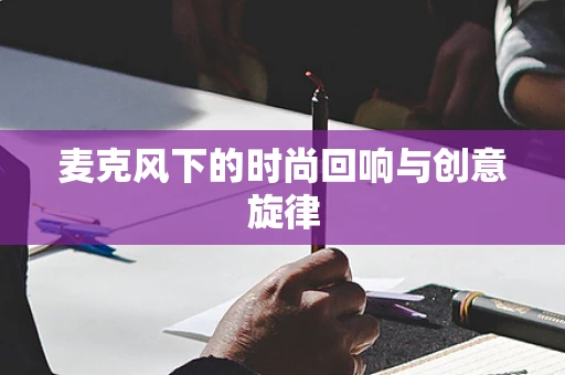 麦克风下的时尚回响与创意旋律