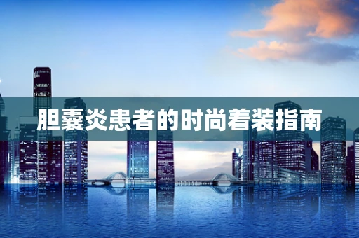 胆囊炎患者的时尚着装指南