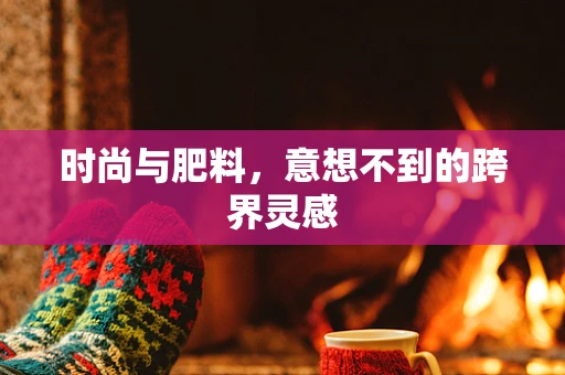 时尚与肥料，意想不到的跨界灵感