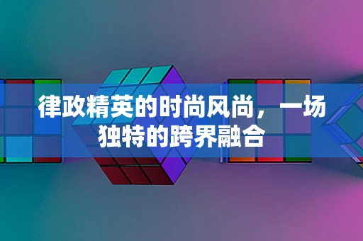 律政精英的时尚风尚，一场独特的跨界融合