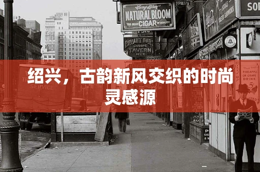 绍兴，古韵新风交织的时尚灵感源