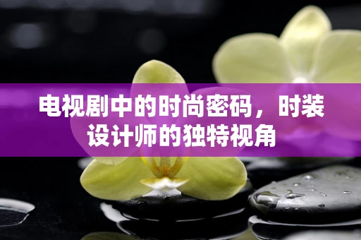 电视剧中的时尚密码，时装设计师的独特视角