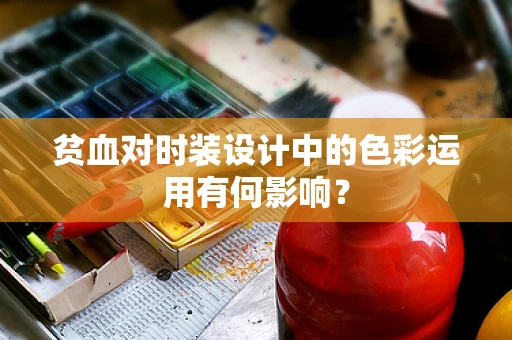 贫血对时装设计中的色彩运用有何影响？