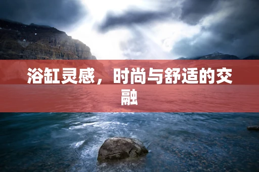 浴缸灵感，时尚与舒适的交融