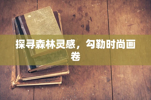 探寻森林灵感，勾勒时尚画卷