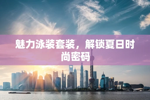 魅力泳装套装，解锁夏日时尚密码