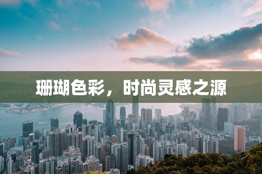 珊瑚色彩，时尚灵感之源