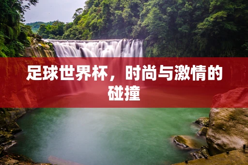 足球世界杯，时尚与激情的碰撞