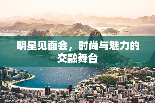 明星见面会，时尚与魅力的交融舞台