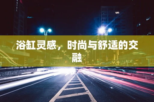 浴缸灵感，时尚与舒适的交融