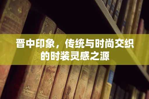 晋中印象，传统与时尚交织的时装灵感之源