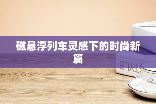 磁悬浮列车灵感下的时尚新篇