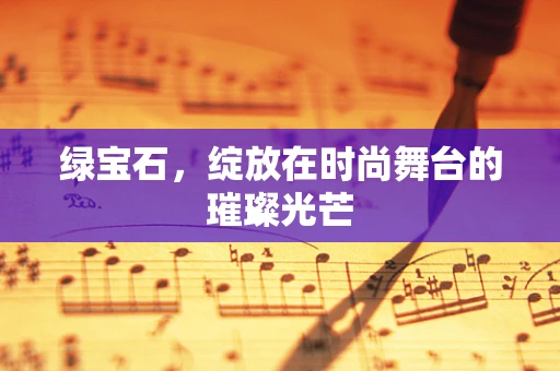 绿宝石，绽放在时尚舞台的璀璨光芒