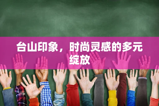 台山印象，时尚灵感的多元绽放