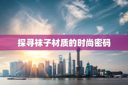 探寻袜子材质的时尚密码