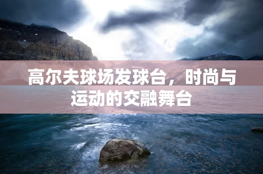 高尔夫球场发球台，时尚与运动的交融舞台