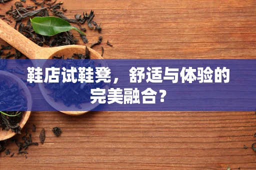 鞋店试鞋凳，舒适与体验的完美融合？