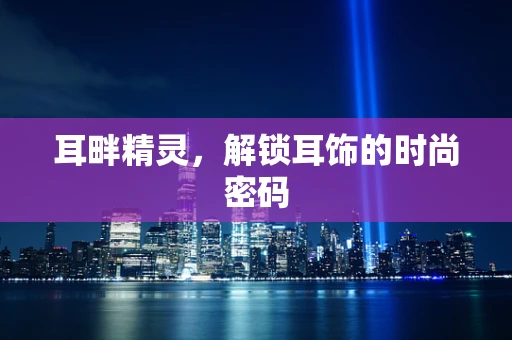 耳畔精灵，解锁耳饰的时尚密码