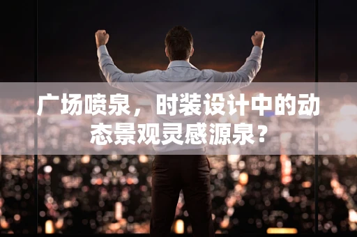 广场喷泉，时装设计中的动态景观灵感源泉？