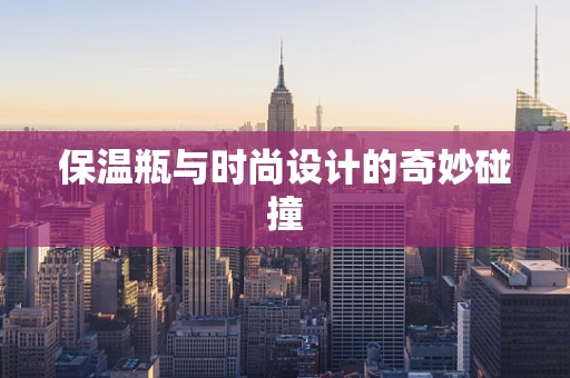 保温瓶与时尚设计的奇妙碰撞