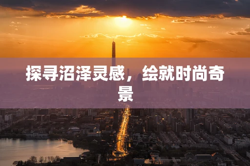 探寻沼泽灵感，绘就时尚奇景